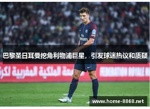 巴黎圣日耳曼挖角利物浦巨星，引发球迷热议和质疑