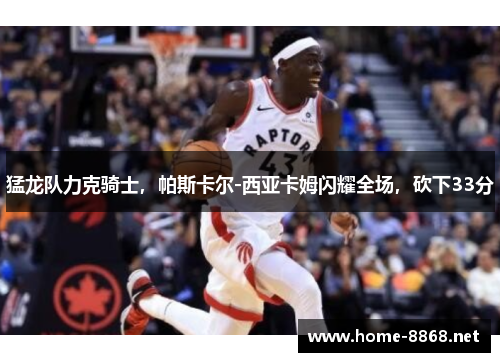 猛龙队力克骑士，帕斯卡尔-西亚卡姆闪耀全场，砍下33分