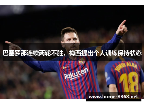 巴塞罗那连续两轮不胜，梅西提出个人训练保持状态